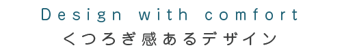 Design with comfort くつろぎ感あるデザイン