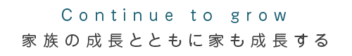 Continue to grow 家族の成長とともに家も成長する